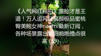 《人气网红私拍》露脸才是王道！万人追网红高颜极品蜜桃臀美鲍女神naomi最新订阅，各种场景露出紫薇啪啪撸点很高 (39)