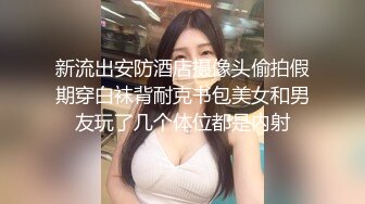 新流出安防酒店摄像头偷拍假期穿白袜背耐克书包美女和男友玩了几个体位都是内射