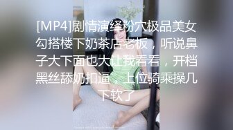 [MP4]剧情演绎粉穴极品美女勾搭楼下奶茶店老板，听说鼻子大下面也大让我看看，开档黑丝舔奶扣逼，上位骑乘操几下软了