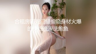 合租房冒死门缝偷窥身材火爆的少妇洗澡洗鲍鱼