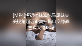 [MP4]短裙棉袜清纯马尾妹完美视角超近距离拍摄口交舔弄喜欢大哥JB吗