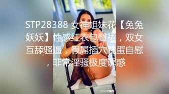 STP28388 女神姐妹花【兔兔妖妖】性感红衣包臀裙，双女互舔骚逼，假屌插穴跳蛋自慰，非常淫骚极度诱惑