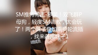 SM推特博主-罗芙！双飞群P母狗，轻度SM调教，太会玩了！两个妹子叠加乘骑轮流插，找来各路妹子1