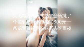 大飞哥周末莞式桑拿会所挑了个美乳技师水疗啪啪800元一条龙套餐搞完约妹子去吃宵夜