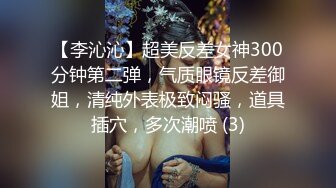 【李沁沁】超美反差女神300分钟第二弹，气质眼镜反差御姐，清纯外表极致闷骚，道具插穴，多次潮喷 (3)