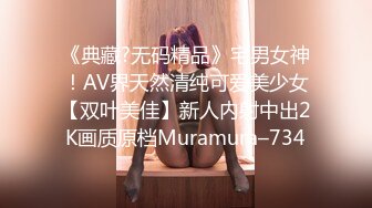 《典藏?无码精品》宅男女神！AV界天然清纯可爱美少女【双叶美佳】新人内射中出2K画质原档Muramura–734