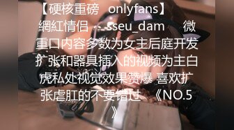 【硬核重磅✨onlyfans】▶▶♛網紅情侣❤️sseu_dam❤️微重口内容多数为女主后庭开发扩张和器具插入的视频为主白虎私处视觉效果赞爆 喜欢扩张虐肛的不要错过♛《NO.5》