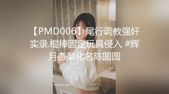 【PMD006】尾行调教强奸实录.棍棒固定玩具侵入 #辉月杏梨化名陈圆圆