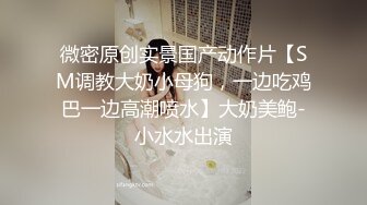 微密原创实景国产动作片【SM调教大奶小母狗，一边吃鸡巴一边高潮喷水】大奶美鲍-小水水出演