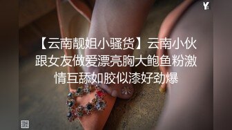 【云南靓姐小骚货】云南小伙跟女友做爱漂亮胸大鲍鱼粉激情互舔如胶似漆好劲爆