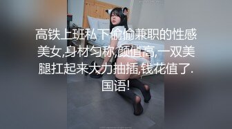 高铁上班私下偷偷兼职的性感美女,身材匀称,颜值高,一双美腿扛起来大力抽插,钱花值了.国语!