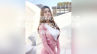 [MP4]轰动探花界事件 这次牛逼了 约了三极品女神级美女各种舞骚弄姿