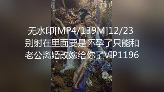 无水印[MP4/139M]12/23 别射在里面要是怀孕了只能和老公离婚改嫁给你了VIP1196