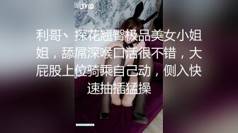 利哥丶探花翘臀极品美女小姐姐，舔屌深喉口活很不错，大屁股上位骑乘自己动，侧入快速抽插猛操