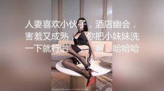 人妻喜欢小伙子，酒店幽会，害羞又成熟，‘你把小妹妹洗一下就行啦’，‘啊，哈哈哈；！