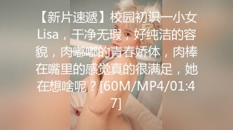 【新片速遞】校园初识一小女Lisa，干净无瑕，好纯洁的容貌，肉嘟嘟的青春娇体，肉棒在嘴里的感觉真的很满足，她在想啥呢？[60M/MP4/01:47]