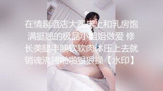 在情趣酒店大圆床上和乳房饱满挺翘的极品小姐姐做爱 修长美腿丰腴软软肉体压上去就销魂沸腾啪啪狠狠操【水印】