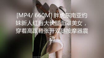 [MP4/ 660M] 胖虎东南亚约妹新人红唇大长腿面罩美女，穿着高跟鞋张开双腿按摩器震动