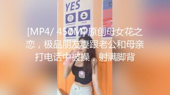 [MP4/ 457M] 原创母女花之恋，极品朋友妻跟老公和母亲打电话中被操，射满脚背