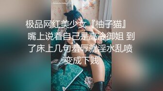 极品网红美少女『柚子猫』✅嘴上说着自己是高冷御姐 到了床上几句羞辱就淫水乱喷 变成下贱