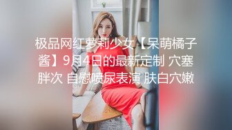 极品网红萝莉少女【呆萌橘子酱】9月4日的最新定制 穴塞胖次 自慰喷尿表演 肤白穴嫩