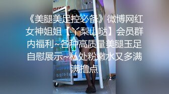 《美腿美足控必备》微博网红女神姐姐【丫梨山哒】会员群内福利~各种高质量美腿玉足自慰展示~私处粉嫩水又多满满撸点