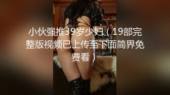 小伙强推39岁少妇（19部完整版视频已上传至下面简界免费看）