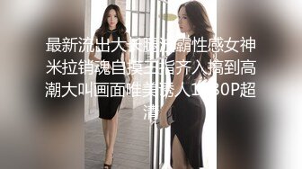 最新流出大长腿波霸性感女神米拉销魂自摸三指齐入搞到高潮大叫画面唯美诱人1080P超清