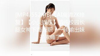 [MP4/552MB]【AI高清2K修复】【小天娱乐】清纯校园长腿女神下海兼职，一顿输出妹子累瘫了