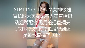 STP14477 178CM女神级翘臀长腿大美女见客人在直播扭动翘臀配合,见男的把直播关了才脱光衣服啪啪,没想到还是被他直播了,国语!