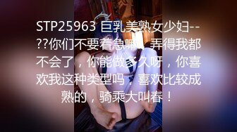 STP25963 巨乳美熟女少妇--??你们不要着急嘛，弄得我都不会了，你能做多久呀，你喜欢我这种类型吗，喜欢比较成熟的，骑乘大叫春！