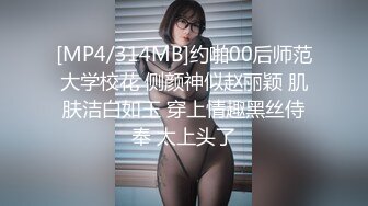 [MP4/314MB]约啪00后师范大学校花 侧颜神似赵丽颖 肌肤洁白如玉 穿上情趣黑丝侍奉 太上头了