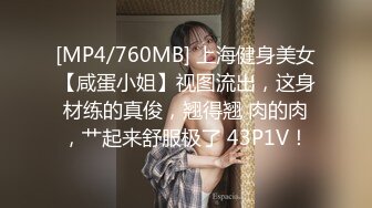 [MP4/760MB] 上海健身美女【咸蛋小姐】视图流出，这身材练的真俊，翘得翘 肉的肉，艹起来舒服极了 43P1V！