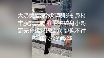 大奶美眉深喉吃鸡啪啪 身材丰腴婴儿肥 在家被纹身小哥哥无套猛怼蝴蝶穴 貌似不过瘾 骚穴抠的哗哗