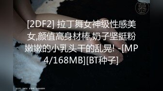 [2DF2] 拉丁舞女神级性感美女,颜值高身材棒,奶子坚挺粉嫩嫩的小乳头干的乱晃! -[MP4/168MB][BT种子]