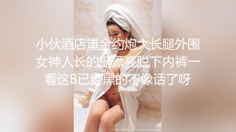 小伙酒店重金约炮大长腿外围女神人长的挺漂亮脱下内裤一看这B已经黑的不像话了呀