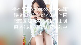 桥本香菜&nbsp;&nbsp;最新硬核乱伦剧作 妈妈的肉体直闯禁区 吸吮蜜穴掏枪直击阴道 妈妈小穴好热好爽内射中出