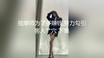 按摩师为了多赚钱,努力勾引客人艹穴 下集