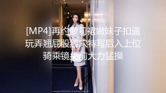 [MP4]再约萝莉裙嫩妹子扣逼玩弄翘屁股掰穴特写后入上位骑乘镜头前大力猛操