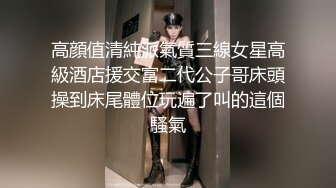 高顔值清純派氣質三線女星高級酒店援交富二代公子哥床頭操到床尾體位玩遍了叫的這個騷氣