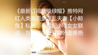 《最新订阅顶级绿帽》推特网红人类高质量淫乱夫妻【小鲸鱼】私拍，与曼妃小雨女女联动，互插互舔磨豆腐场面香艳至极