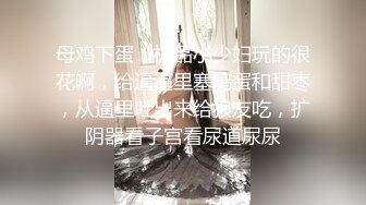 母鸡下蛋，极品小少妇玩的很花啊，给逼逼里塞鸡蛋和甜枣，从逼里吐出来给狼友吃，扩阴器看子宫看尿道尿尿