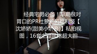 ❤️经典宅男必备！早期很对胃口的PR社萝莉风福利姬【沈娇娇(甜美小娇妾)】私拍视图，16套主题风格超大胆