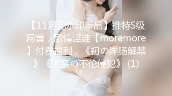 【11月无水印新品】推特S级网黄，剧情淫娃【moremore】付费福利，《初の洋肠解禁》《近亲の不伦侵犯》 (1)