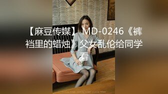 【麻豆传媒】 MD-0246《裤裆里的蜡烛》父女乱伦给同学看