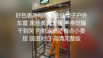 好色表哥与可怜表妹樱子户外车震 黑丝美乳太骚 不停怼操干到哭 内射逼里还有点小委屈 国语对白 高清完整版