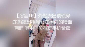 【浴室TP】外站流出猥琐房东偷窥出租屋女在屋内的喷血画面 其中一位在玩手机紫薇