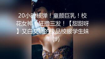 20小时核弹！童颜巨乳！校花女神！狂撸三发！【甜甜呀】又白又嫩的极品校服学生妹！ (9)