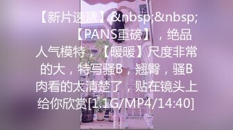 【新片速遞】&nbsp;&nbsp; ♈♈♈【PANS重磅】，绝品人气模特，【暖暖】尺度非常的大，特写骚B，翘臀，骚B肉看的太清楚了，贴在镜头上给你欣赏[1.1G/MP4/14:40]