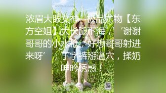 浓眉大眼女神--极品尤物【东方空姐】大长腿下海，‘谢谢哥哥的小水枪，好想哥哥射进来呀’，丁字裤掰逼穴，揉奶呻吟诱惑！